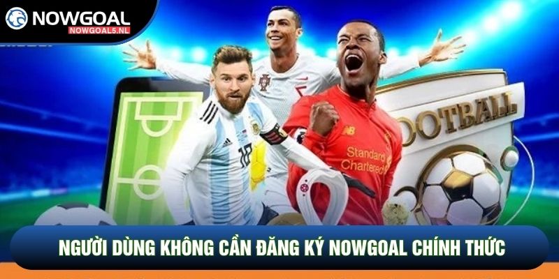 Người dùng không cần đăng ký Nowgoal chính thức