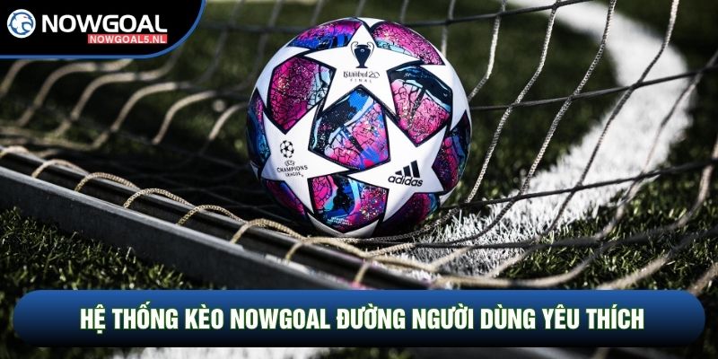 Hệ thống kèo Nowgoal đường người dùng yêu thích